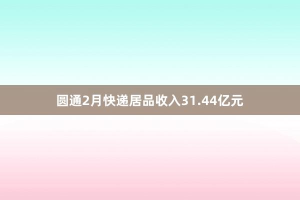 圆通2月快递居品收入31.44亿元
