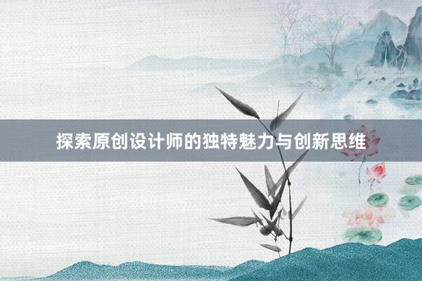 探索原创设计师的独特魅力与创新思维