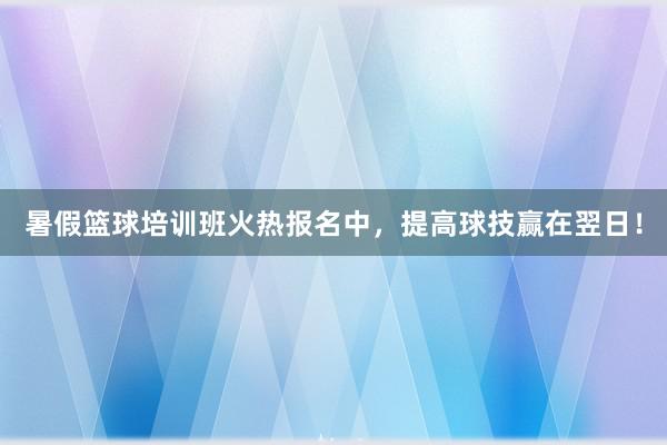 暑假篮球培训班火热报名中，提高球技赢在翌日！